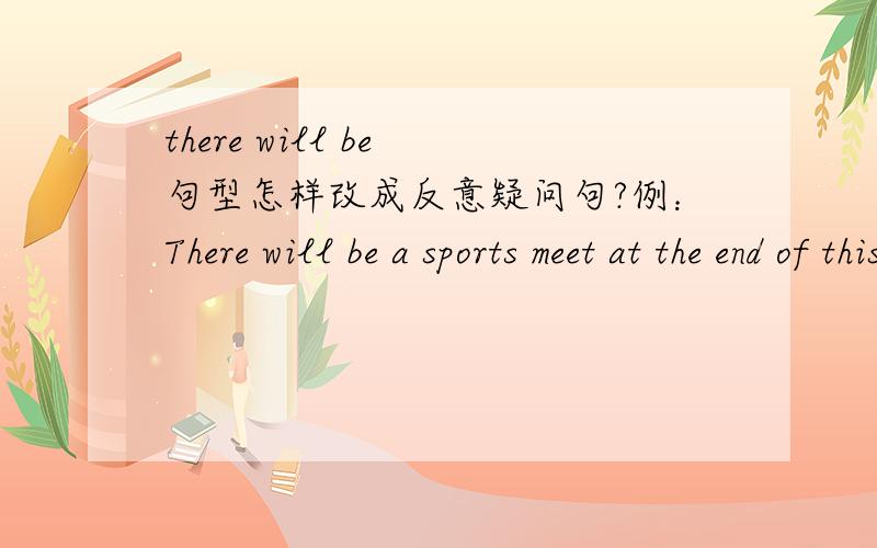 there will be 句型怎样改成反意疑问句?例：There will be a sports meet at the end of this month,________?(完成反意疑问句）