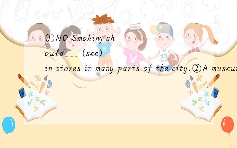 ①NO Smoking should___ (see) in stores in many parts of the city.②A museum___(build) now in our city.