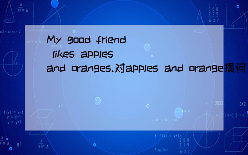 My good friend likes apples and oranges.对apples and orange提问