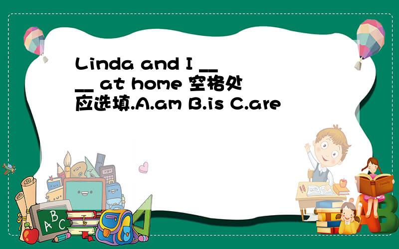 Linda and I ____ at home 空格处应选填.A.am B.is C.are