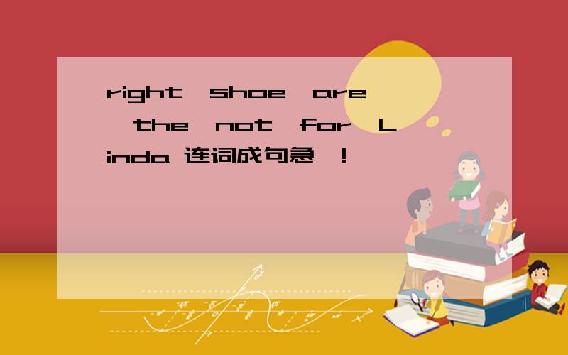 right,shoe,are,the,not,for,Linda 连词成句急吖!