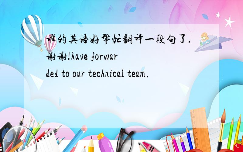 谁的英语好帮忙翻译一段句了,谢谢!have forwarded to our technical team.