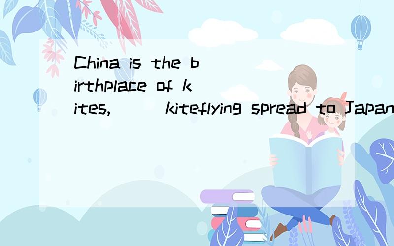 China is the birthplace of kites,___kiteflying spread to Japan ,Korea,Thailand and India 填from which 能不能?