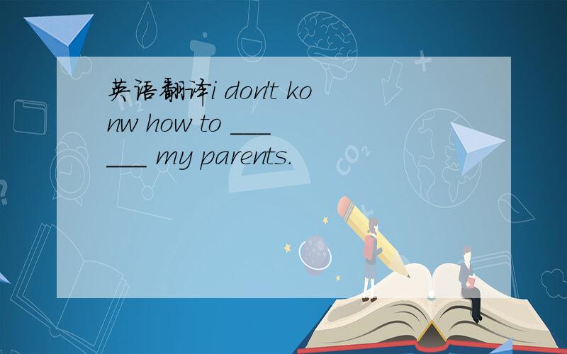 英语翻译i don't konw how to ___ ___ my parents.