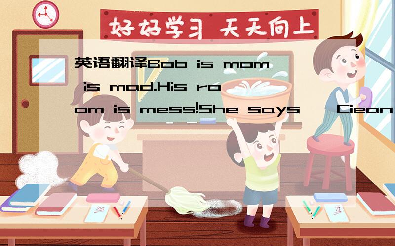 英语翻译Bob is mom is mad.His room is mess!She says,