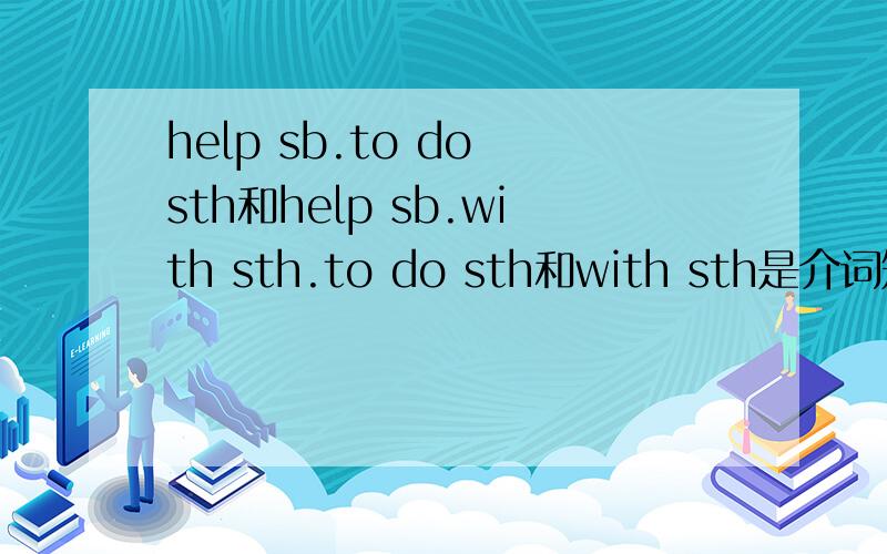 help sb.to do sth和help sb.with sth.to do sth和with sth是介词短语担当宾语补足语?不是说宾补与宾语有逻辑关系,如help me with homework此句me和homework为什么没有?