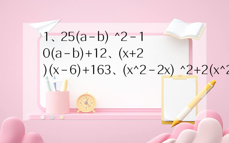 1、25(a-b) ^2-10(a-b)+12、(x+2)(x-6)+163、(x^2-2x) ^2+2(x^2-2x)+1