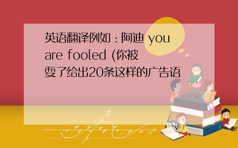 英语翻译例如：阿迪 you are fooled (你被耍了给出20条这样的广告语