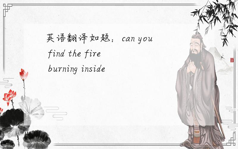 英语翻译如题：can you find the fire burning inside