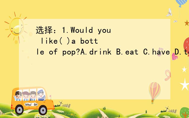 选择：1.Would you like( )a bottle of pop?A.drink B.eat C.have D.to drink 2.Don't put some sugar( )vegetables.A.on B.in C.with D.for 3.连词成句.is,this,my,arm,right (