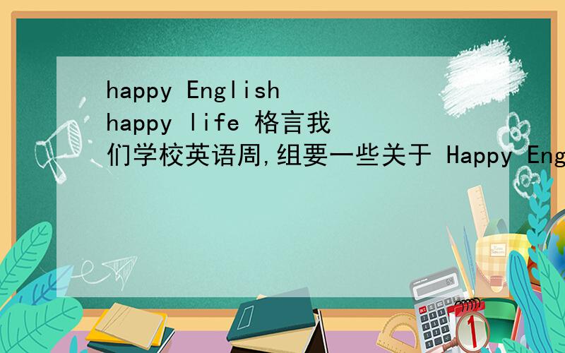 happy English happy life 格言我们学校英语周,组要一些关于 Happy English happy life 的格言,各位兄弟姐妹们,