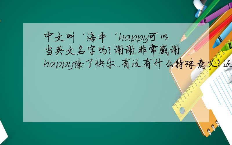 中文叫‘海平‘happy可以当英文名字吗?谢谢.非常感谢happy除了快乐..有没有什么特殊意义?还有更好的英文名字吗