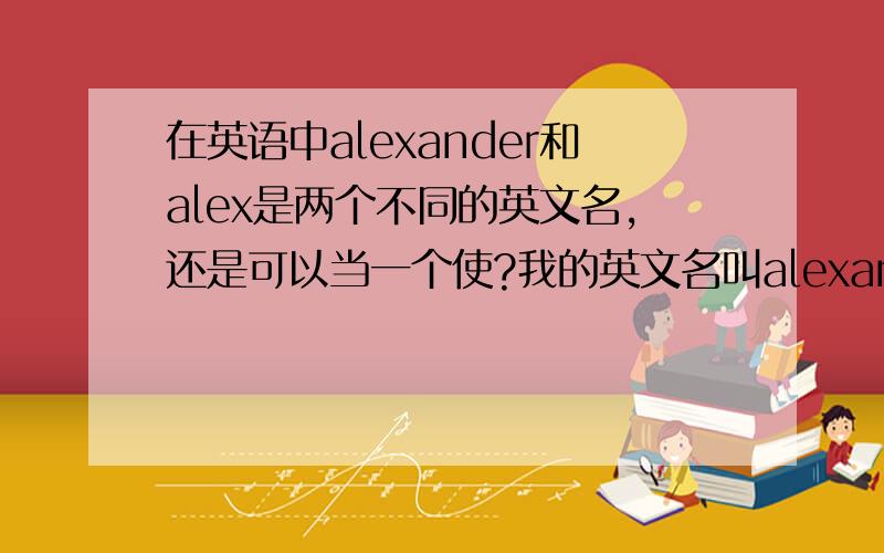 在英语中alexander和alex是两个不同的英文名,还是可以当一个使?我的英文名叫alexander!是不是也可以称我为alex?还是alexander就是alexander alex就是alex 两个是不同的名字 不可以通用?也避免在别人面