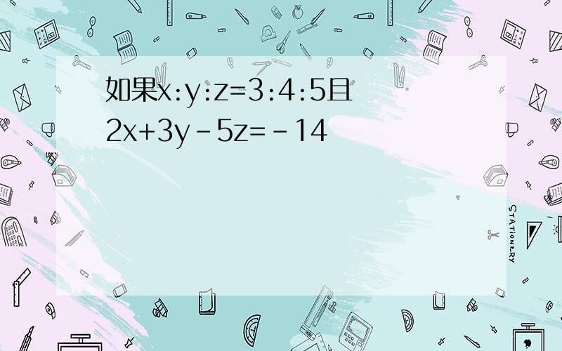 如果x:y:z=3:4:5且2x+3y-5z=-14