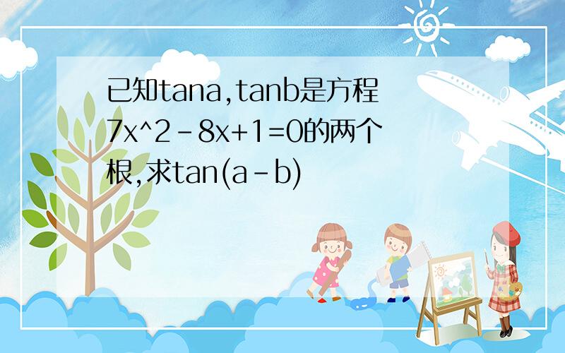 已知tana,tanb是方程7x^2-8x+1=0的两个根,求tan(a-b)