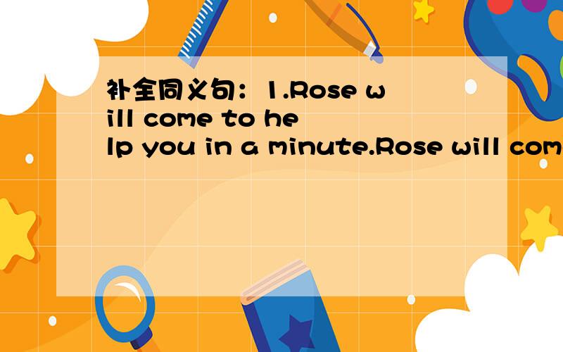 补全同义句：1.Rose will come to help you in a minute.Rose will come to help you _____ _______.2.Could you please look after my little cousin when I am out?Could you please_____ my little cousin when I am out?如果我没记错的话，in a minu