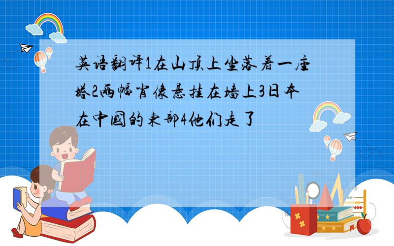 英语翻译1在山顶上坐落着一座塔2两幅肖像悬挂在墙上3日本在中国的东部4他们走了
