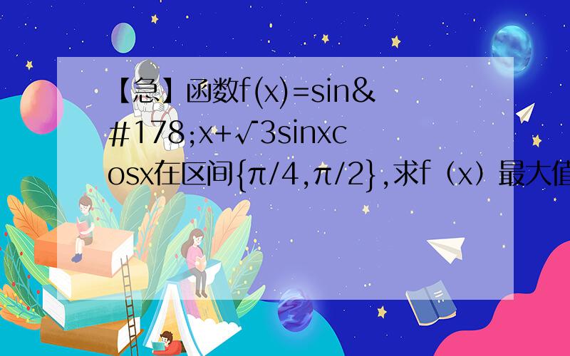 【急】函数f(x)=sin²x+√3sinxcosx在区间{π/4,π/2},求f（x）最大值