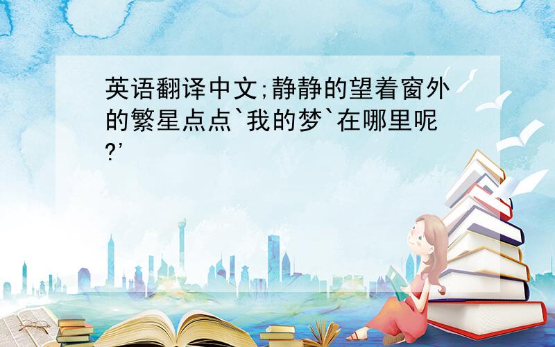 英语翻译中文;静静的望着窗外的繁星点点`我的梦`在哪里呢?'