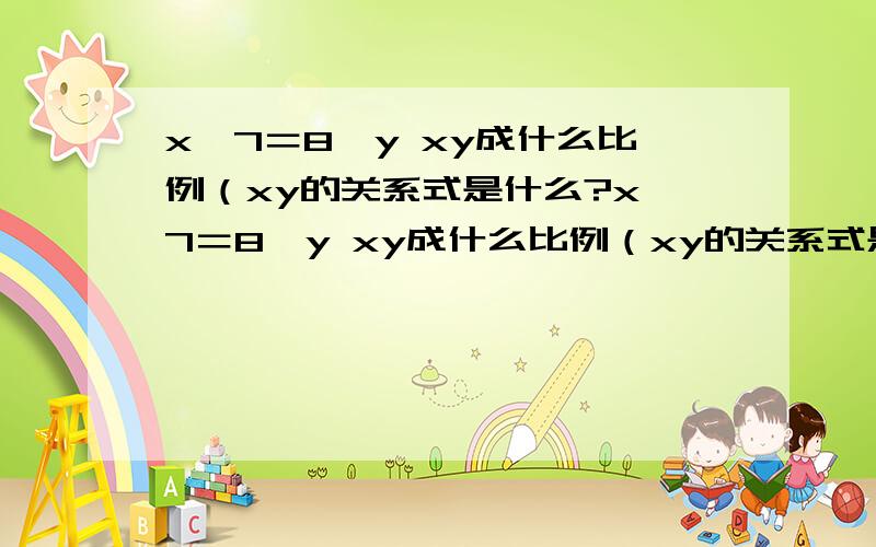 x÷7＝8÷y xy成什么比例（xy的关系式是什么?x÷7＝8÷y xy成什么比例（xy的关系式是什么?）