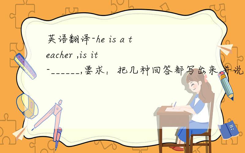 英语翻译-he is a teacher ,is it -______,要求：把几种回答都写出来,并说明中文意思,最好在总结一下那哪一种是反的？