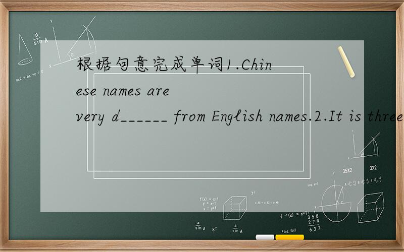 根据句意完成单词1.Chinese names are very d______ from English names.2.It is three k______ from my home to school,so I usually take the bus to school.3.this book m______ be jim's.look!his name is here!4.I usuall go to see my grandmother on the