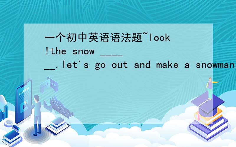 一个初中英语语法题~look!the snow ______.let's go out and make a snowman.A.is stopping B.stops C.has stpped D.will stop