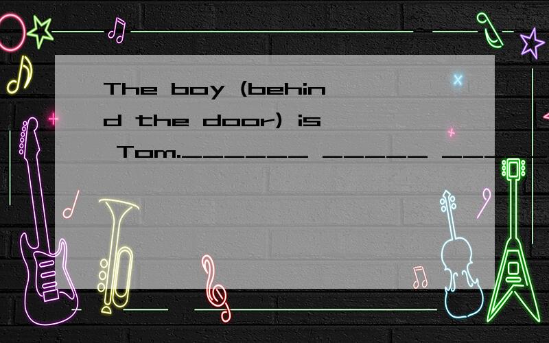 The boy (behind the door) is Tom.______ _____ _____Tom?（对括号内句子提问）