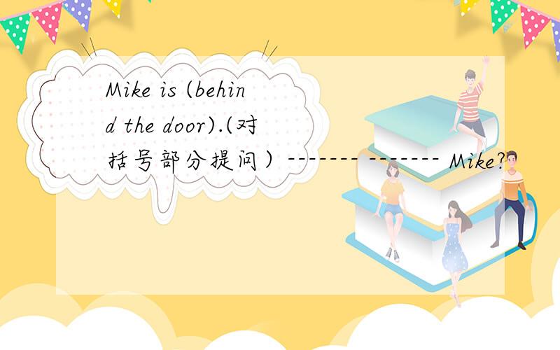Mike is (behind the door).(对括号部分提问）------- ------- Mike?