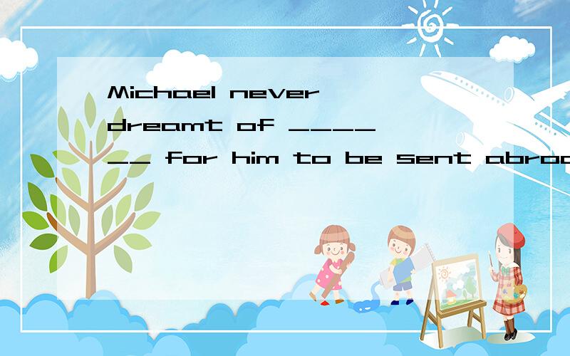 Michael never dreamt of ______ for him to be sent abroad very soon.A.being a chance B.there's a chance C.there to be a chance D.there being a chance