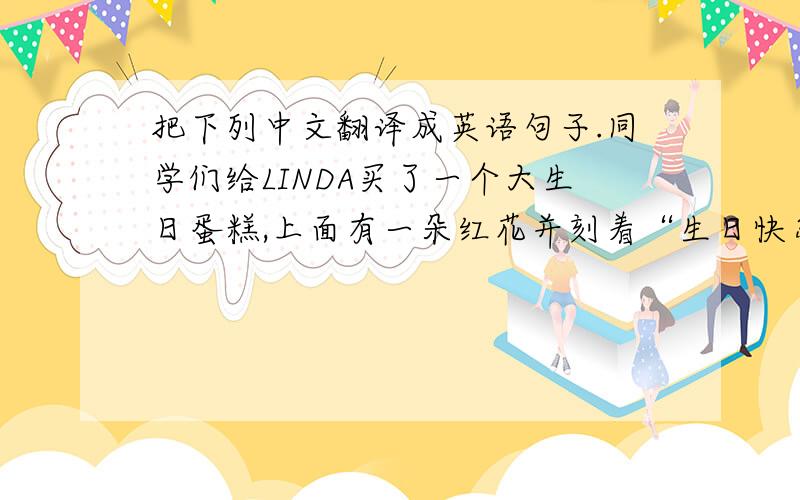 把下列中文翻译成英语句子.同学们给LINDA买了一个大生日蛋糕,上面有一朵红花并刻着“生日快乐”.2、生日会上,LINDA戴着生日帽,看起来很漂亮.3、同学们送给LINDA生日礼物,她很高兴,并向同学