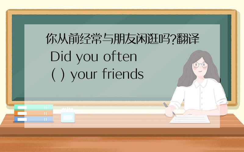 你从前经常与朋友闲逛吗?翻译 Did you often ( ) your friends