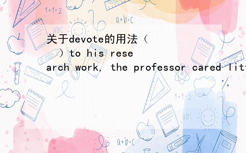 关于devote的用法（    ）to his research work, the professor cared little about any other things.A.Devoting      B.Devoted     C.Having devoted    D.To devote 请问这道题选什么  什么意思  为什么选这个答案 谢谢