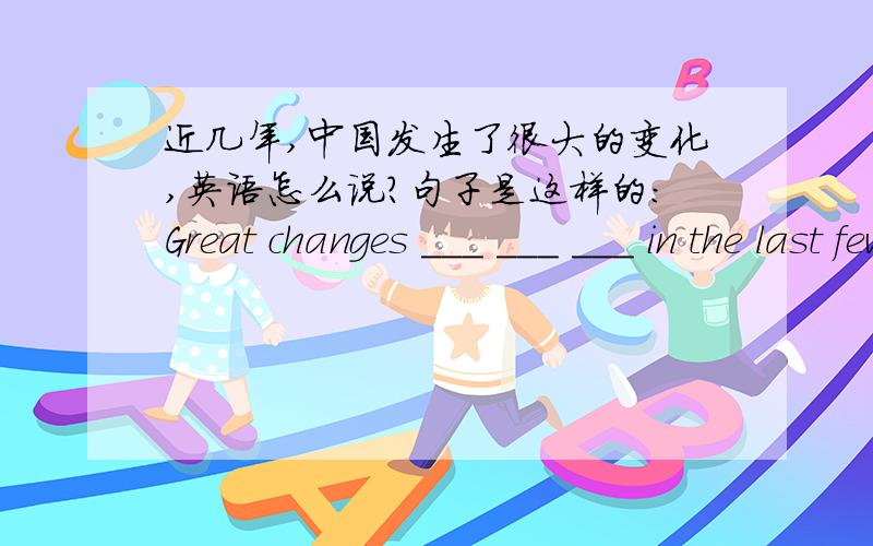 近几年,中国发生了很大的变化,英语怎么说?句子是这样的：Great changes ___ ___ ___ in the last few years