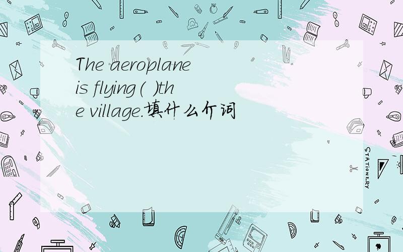 The aeroplane is flying( )the village.填什么介词