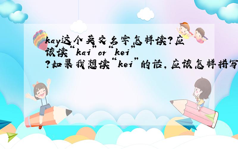 kay这个英文名字怎样读?应该读“kai”or“kei”?如果我想读“kei”的话,应该怎样拼写呢?