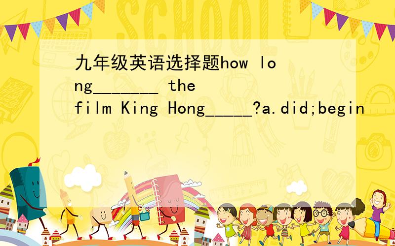 九年级英语选择题how long_______ the film King Hong_____?a.did;begin    b.has;begun    c.has;been in    d.did;been on选哪个 为什么