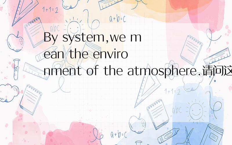 By system,we mean the environment of the atmosphere.请问这个句子中,by怎么理解为好,