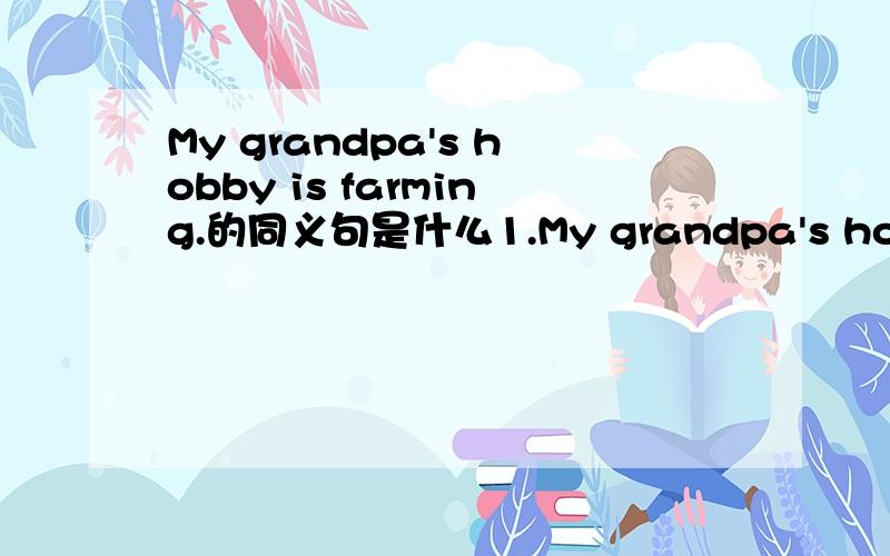 My grandpa's hobby is farming.的同义句是什么1.My grandpa's hobby is farming.My grandpa's______ ________in farming.2.He wants to show us how to make leaf paintings.He______ ______to show us how to make leaf paintings.3.jim isn't in this morning