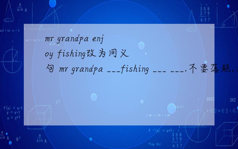 mr grandpa enjoy fishing改为同义句 mr grandpa ___fishing ___ ___.不要落题,上面还有一道··grandpa,geese,farm,some,chickens,keeps,on,and,my,ducks,the（组句）mr grandpa is good at farming（一般疑问句）
