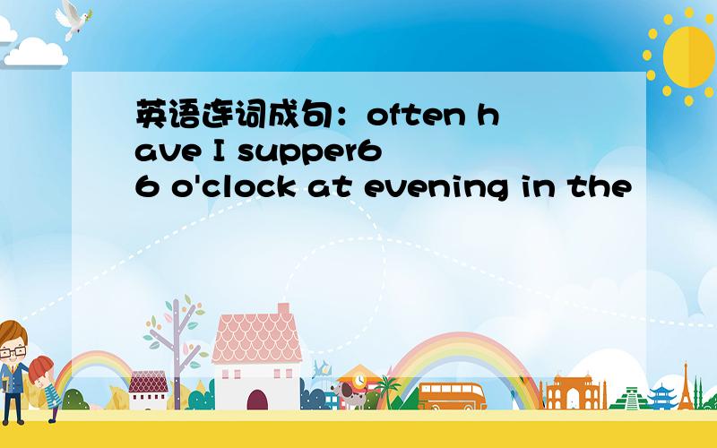英语连词成句：often have I supper6 6 o'clock at evening in the
