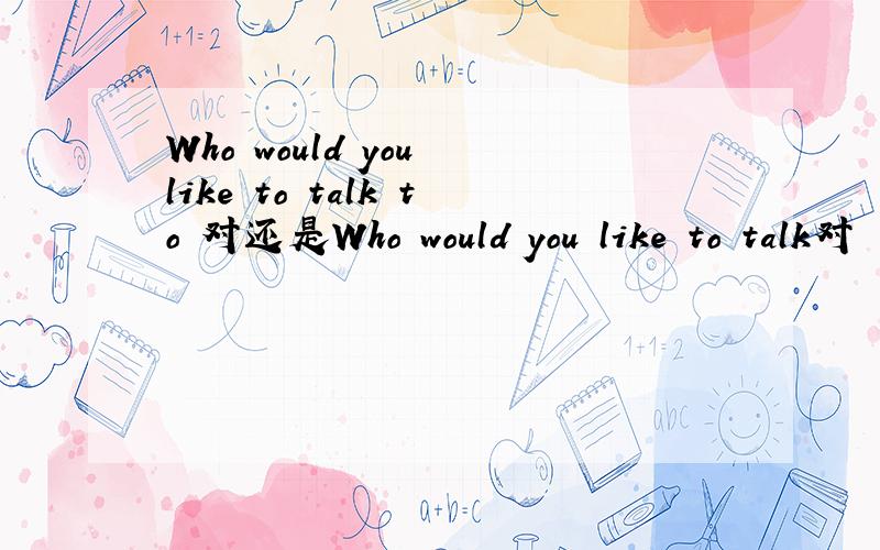 Who would you like to talk to 对还是Who would you like to talk对