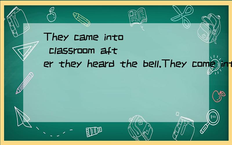 They came into classroom after they heard the bell.They come into classroom they heard the bell.这2个空该怎么填?各路高人为我指点迷津啊`````They`````come into classroom`````they heard the bell.