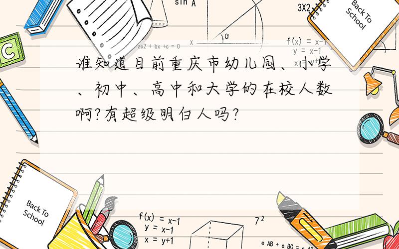谁知道目前重庆市幼儿园、小学、初中、高中和大学的在校人数啊?有超级明白人吗?