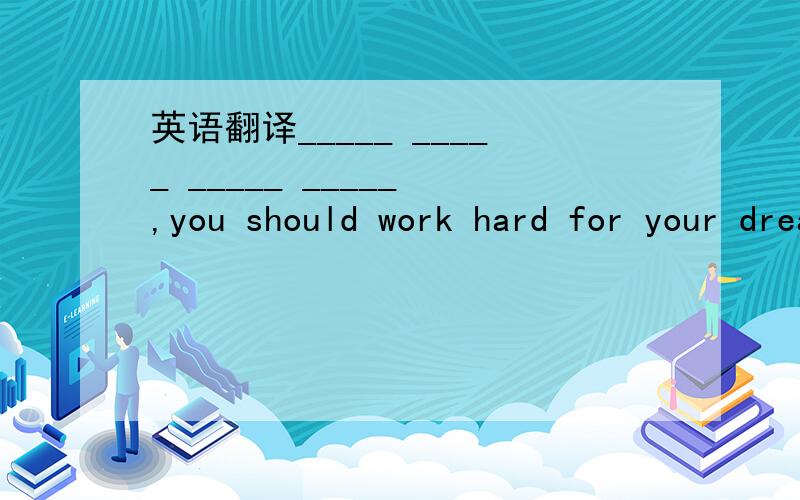 英语翻译_____ _____ _____ _____ ,you should work hard for your dream.