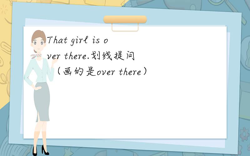 That girl is over there.划线提问 （画的是over there）