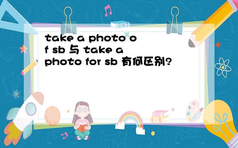 take a photo of sb 与 take a photo for sb 有何区别?
