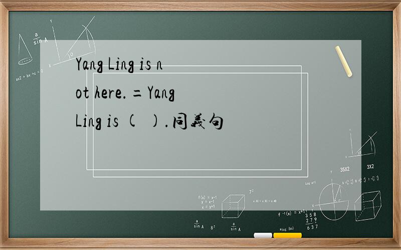 Yang Ling is not here.=Yang Ling is ( ).同义句