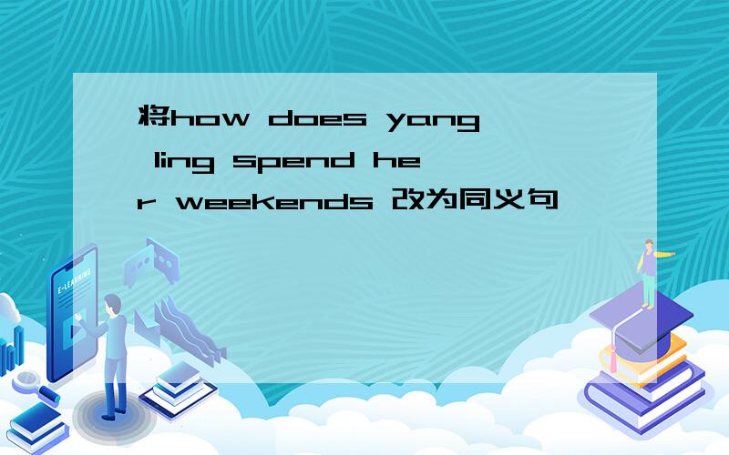 将how does yang ling spend her weekends 改为同义句