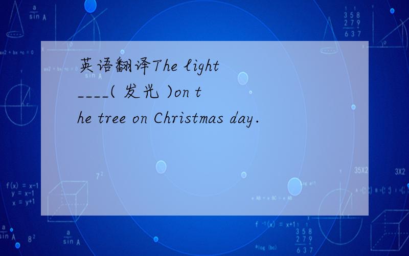 英语翻译The light ____( 发光 )on the tree on Christmas day.